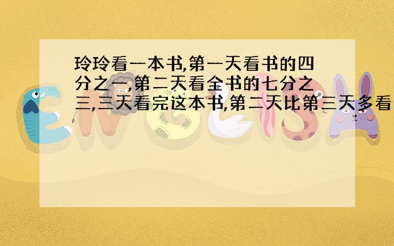 玲玲看一本书,第一天看书的四分之一,第二天看全书的七分之三,三天看完这本书,第二天比第三天多看全书的几分之几?