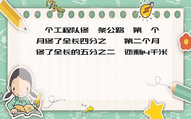 一个工程队修一条公路,第一个月修了全长四分之一,第二个月修了全长的五分之二,还剩14千米