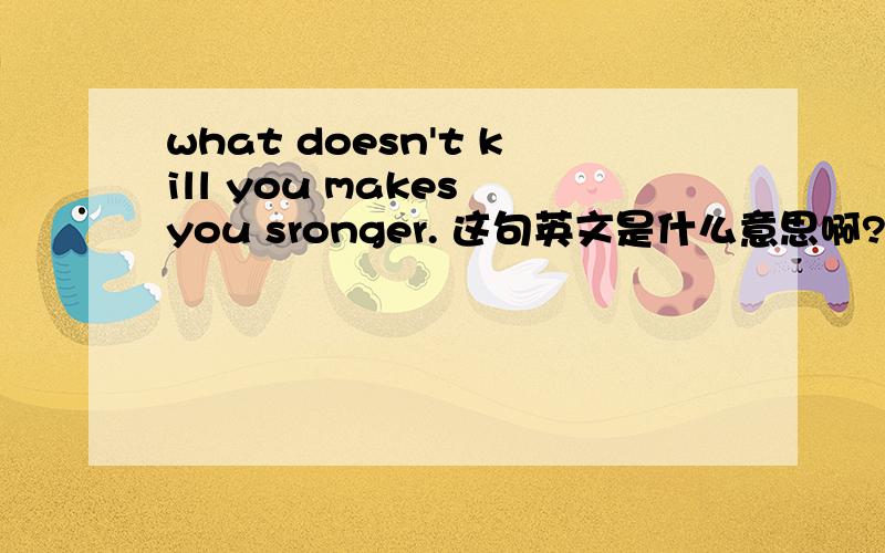 what doesn't kill you makes you sronger. 这句英文是什么意思啊?