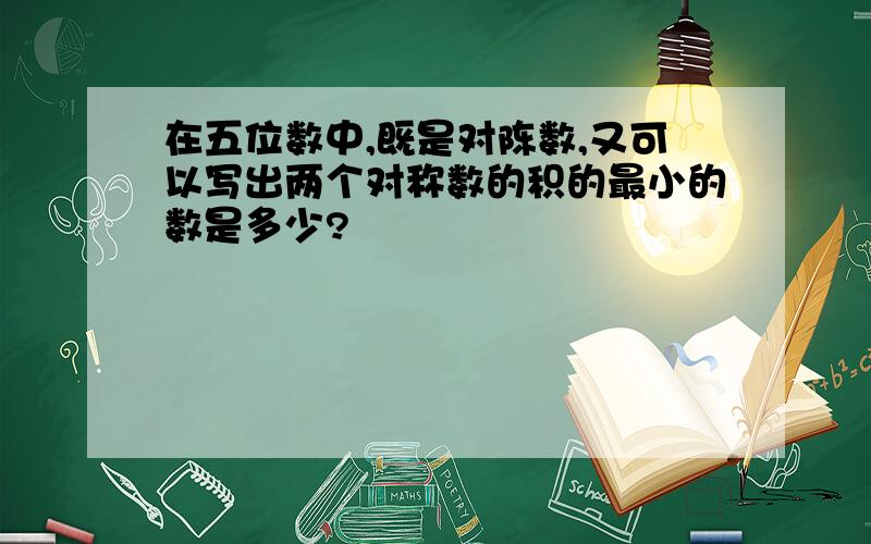 在五位数中,既是对陈数,又可以写出两个对称数的积的最小的数是多少?