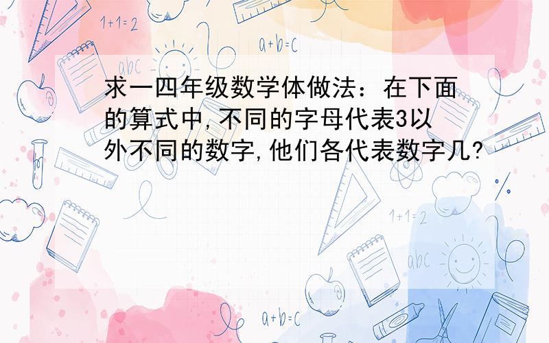 求一四年级数学体做法：在下面的算式中,不同的字母代表3以外不同的数字,他们各代表数字几?