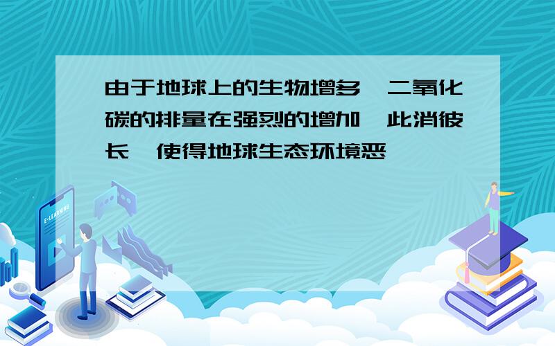 由于地球上的生物增多,二氧化碳的排量在强烈的增加,此消彼长,使得地球生态环境恶