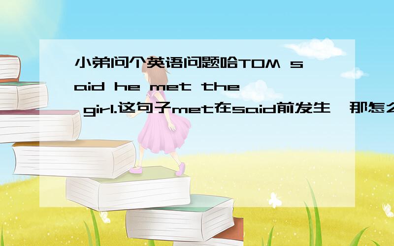 小弟问个英语问题哈TOM said he met the girl.这句子met在said前发生,那怎么不用had