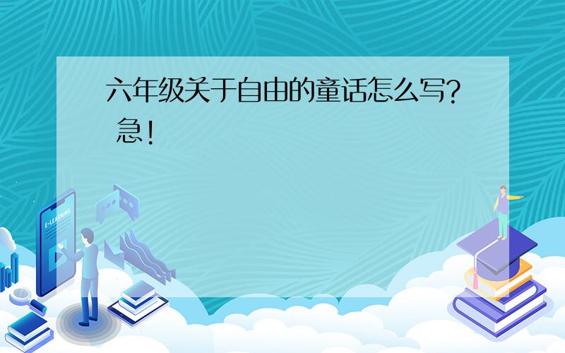 六年级关于自由的童话怎么写? 急!