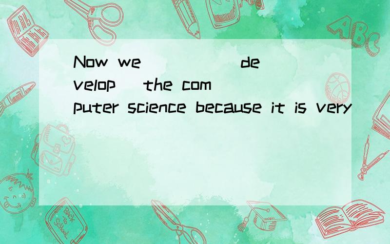 Now we ____(develop) the computer science because it is very