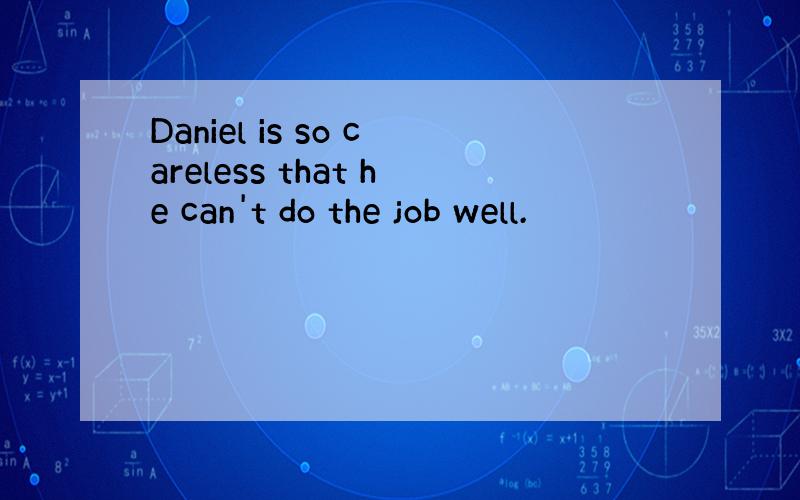 Daniel is so careless that he can't do the job well.