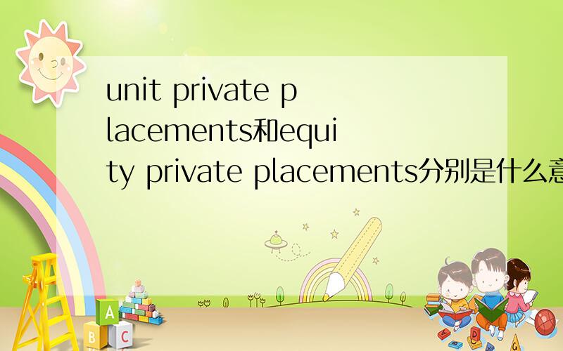 unit private placements和equity private placements分别是什么意思呀