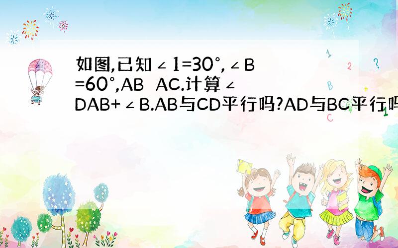 如图,已知∠1=30°,∠B=60°,AB⊥AC.计算∠DAB+∠B.AB与CD平行吗?AD与BC平行吗?