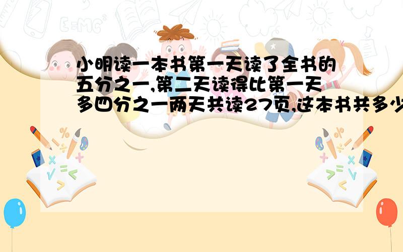 小明读一本书第一天读了全书的五分之一,第二天读得比第一天多四分之一两天共读27页,这本书共多少页?