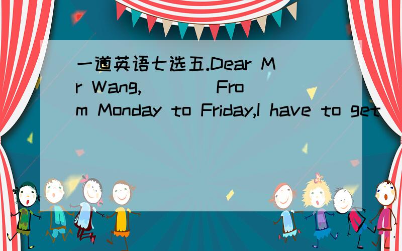 一道英语七选五.Dear Mr Wang,____From Monday to Friday,I have to get