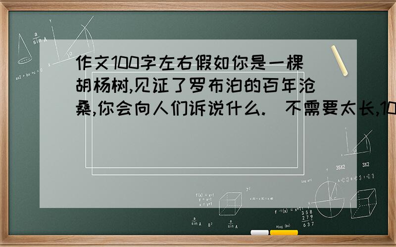 作文100字左右假如你是一棵胡杨树,见证了罗布泊的百年沧桑,你会向人们诉说什么.(不需要太长,100字左右)