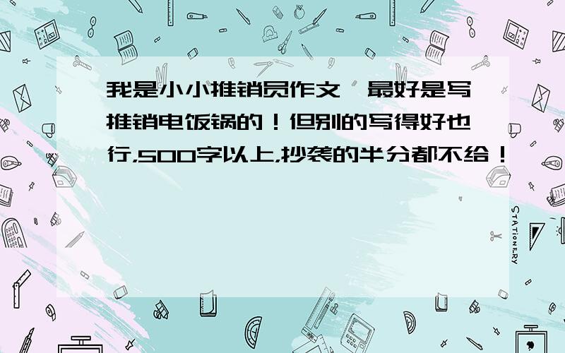 我是小小推销员作文,最好是写推销电饭锅的！但别的写得好也行，500字以上，抄袭的半分都不给！