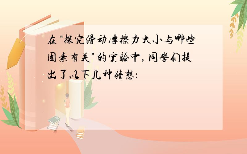 在“探究滑动摩擦力大小与哪些因素有关”的实验中，同学们提出了以下几种猜想：