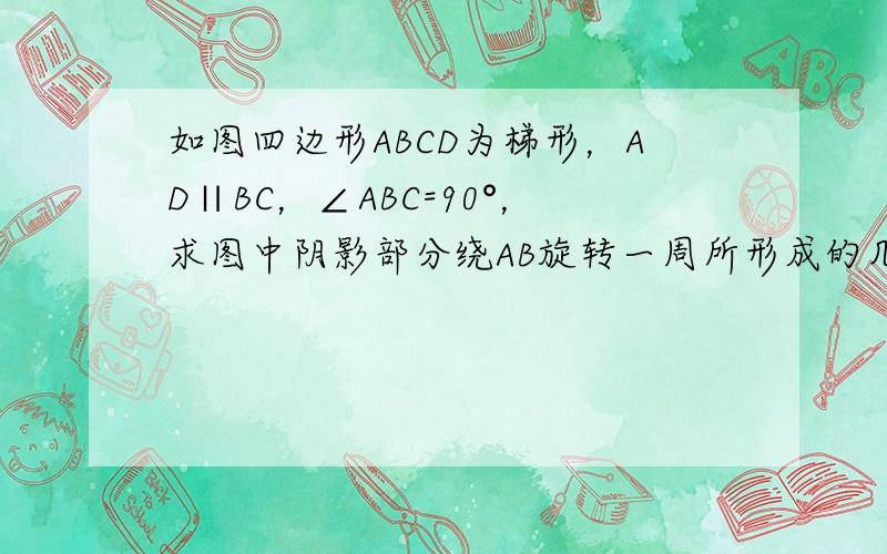 如图四边形ABCD为梯形，AD∥BC，∠ABC=90°，求图中阴影部分绕AB旋转一周所形成的几何体的表面积和体积．