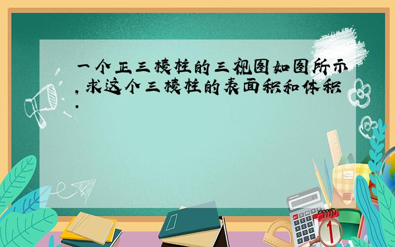 一个正三棱柱的三视图如图所示，求这个三棱柱的表面积和体积．