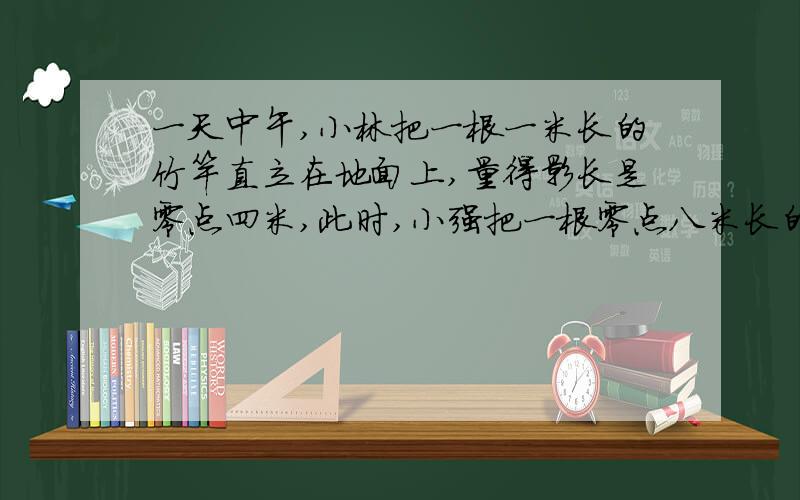 一天中午,小林把一根一米长的竹竿直立在地面上,量得影长是零点四米,此时,小强把一根零点八米长的木棍直立在地面上,木棍和木