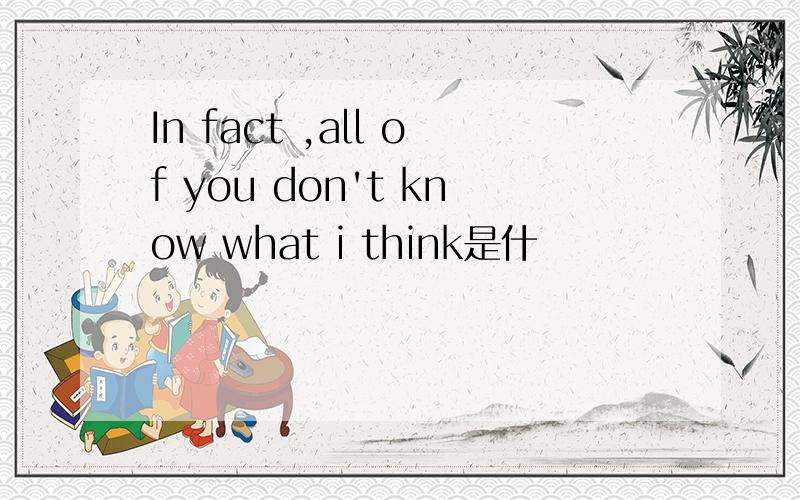 In fact ,all of you don't know what i think是什