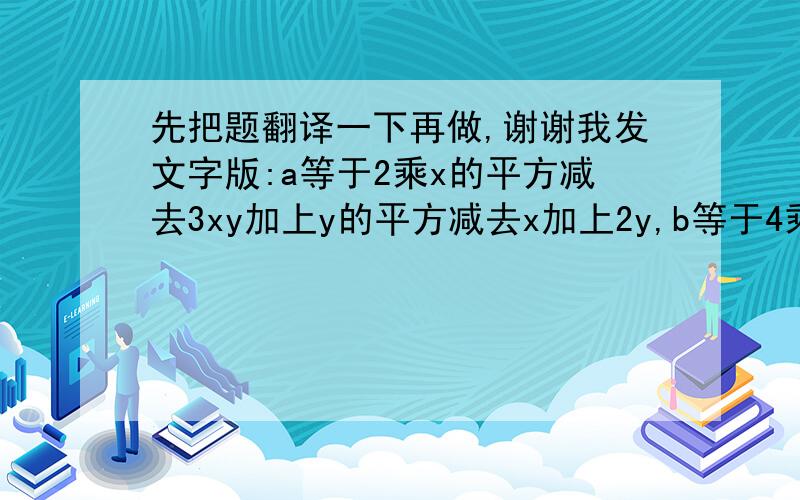 先把题翻译一下再做,谢谢我发文字版:a等于2乘x的平方减去3xy加上y的平方减去x加上2y,b等于4乘x的平方减去6xy