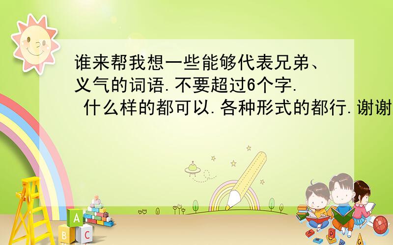 谁来帮我想一些能够代表兄弟、义气的词语.不要超过6个字. 什么样的都可以.各种形式的都行.谢谢大家了~