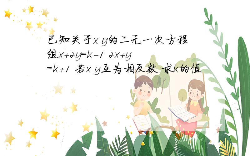 已知关于x y的二元一次方程组x＋2y＝k－1 2x＋y＝k＋1 若x y互为相反数 求k的值