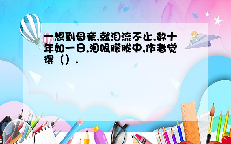 一想到母亲,就泪流不止,数十年如一日,泪眼朦胧中,作者觉得（）.