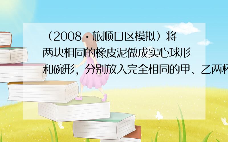 （2008•旅顺口区模拟）将两块相同的橡皮泥做成实心球形和碗形，分别放入完全相同的甲、乙两杯水中，两块橡皮泥静止时如图十