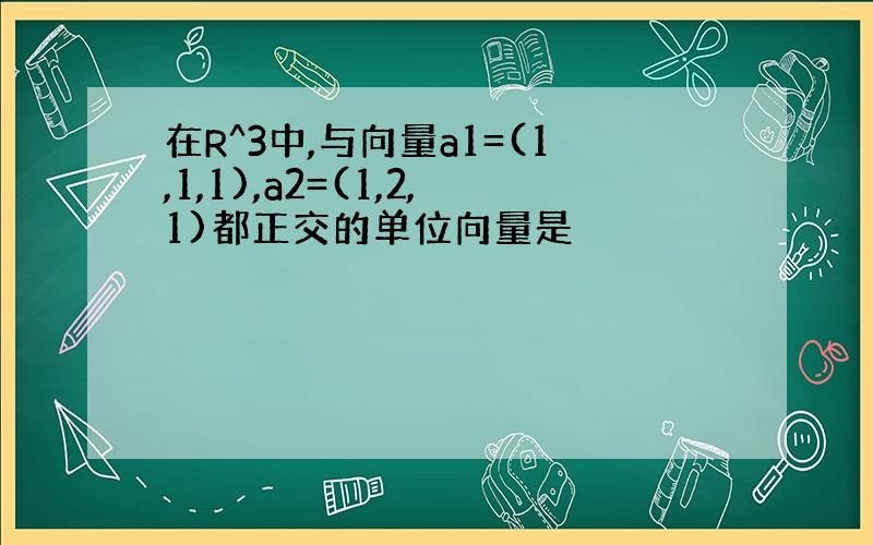 在R^3中,与向量a1=(1,1,1),a2=(1,2,1)都正交的单位向量是