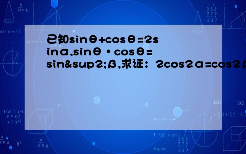 已知sinθ+cosθ=2sinα,sinθ·cosθ=sin²β,求证：2cos2α=cos2β.