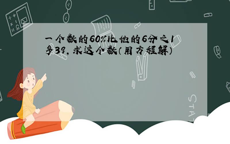 一个数的60%比他的6分之1多39,求这个数（用方程解）