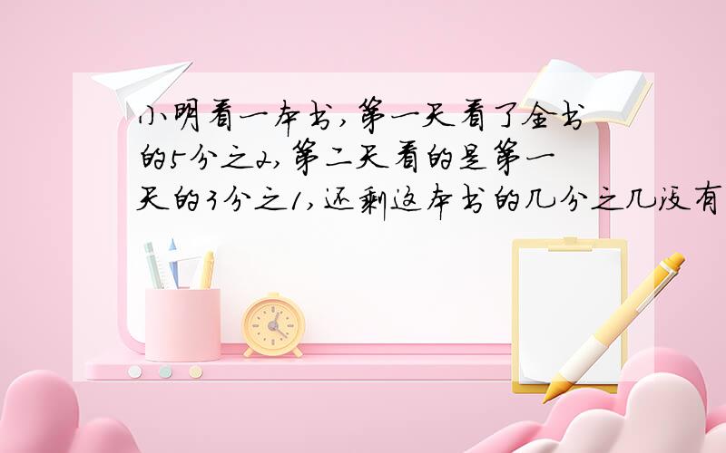 小明看一本书,第一天看了全书的5分之2,第二天看的是第一天的3分之1,还剩这本书的几分之几没有看?