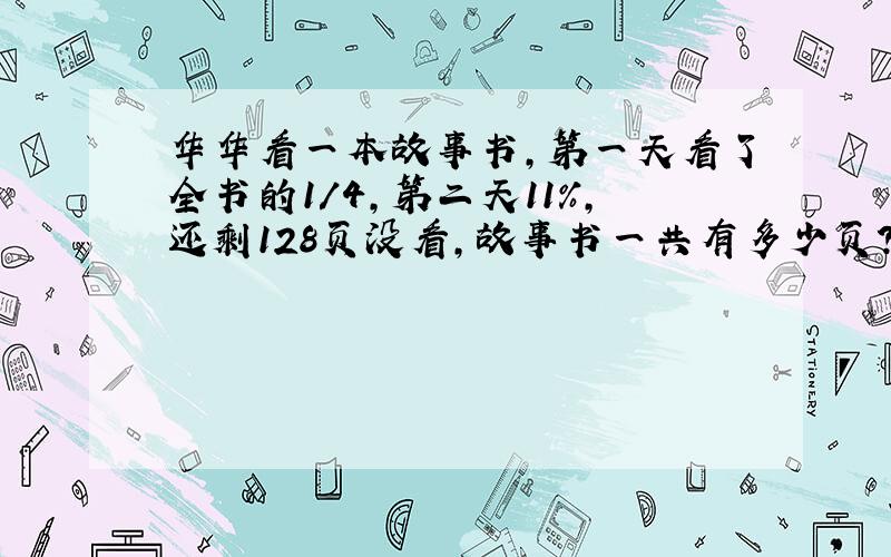 华华看一本故事书,第一天看了全书的1/4,第二天11%,还剩128页没看,故事书一共有多少页?