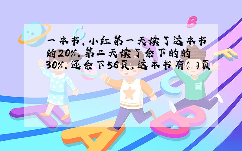 一本书,小红第一天读了这本书的20％,第二天读了余下的的30％,还余下56页,这本书有（ ）页