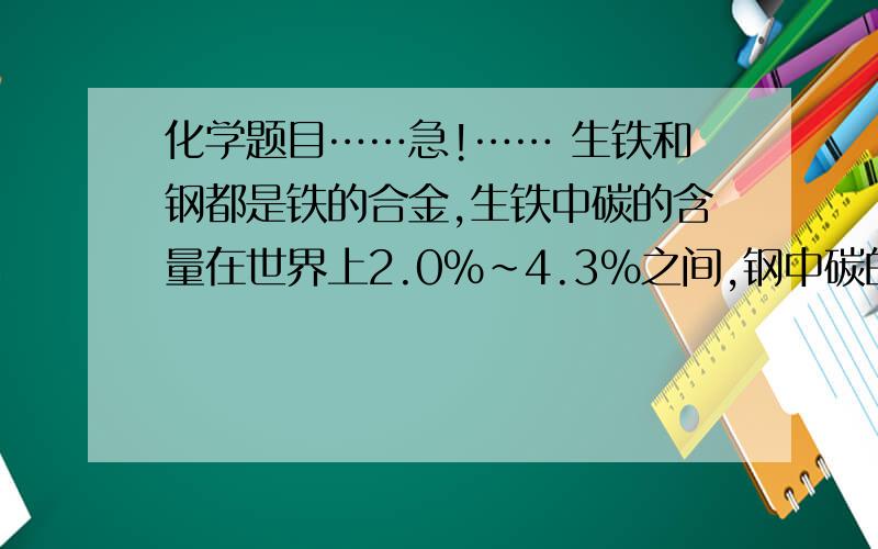 化学题目……急!…… 生铁和钢都是铁的合金,生铁中碳的含量在世界上2.0%～4.3%之间,钢中碳的含量在0.03