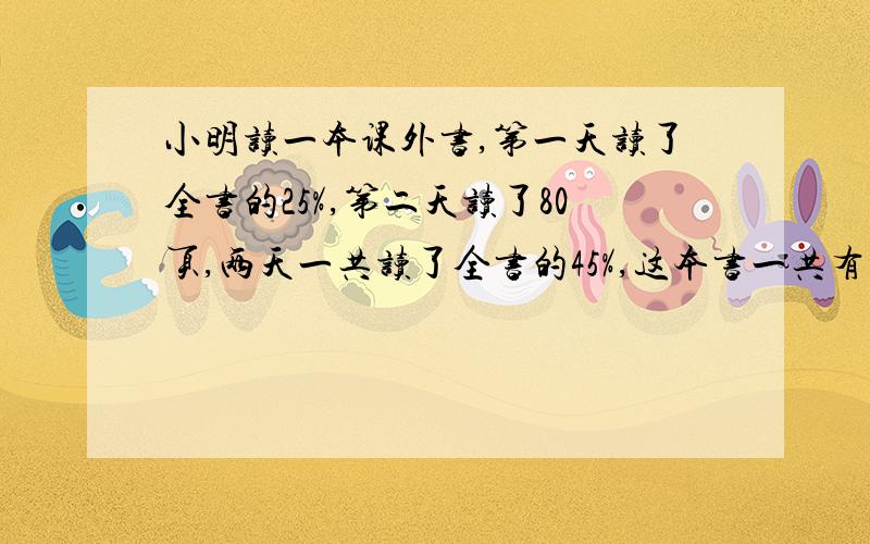 小明读一本课外书,第一天读了全书的25%,第二天读了80页,两天一共读了全书的45%,这本书一共有多%C