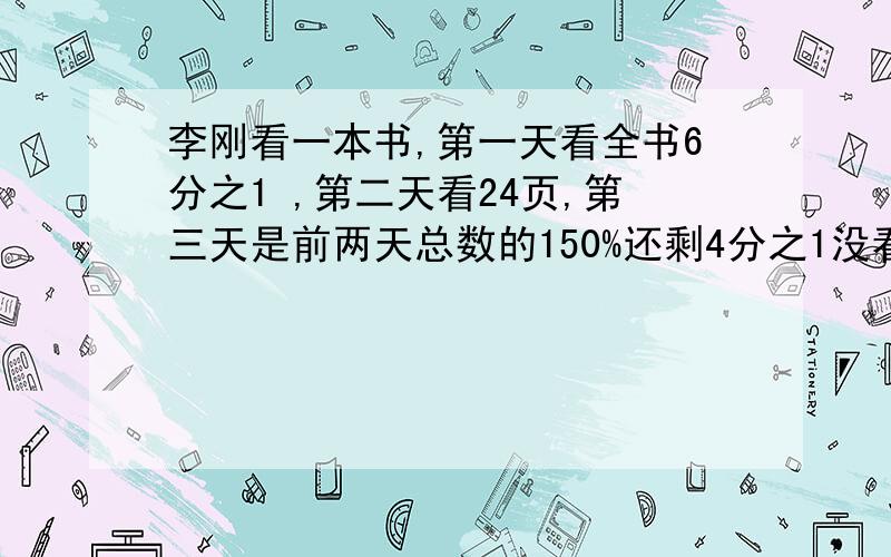 李刚看一本书,第一天看全书6分之1 ,第二天看24页,第三天是前两天总数的150%还剩4分之1没看这本书几