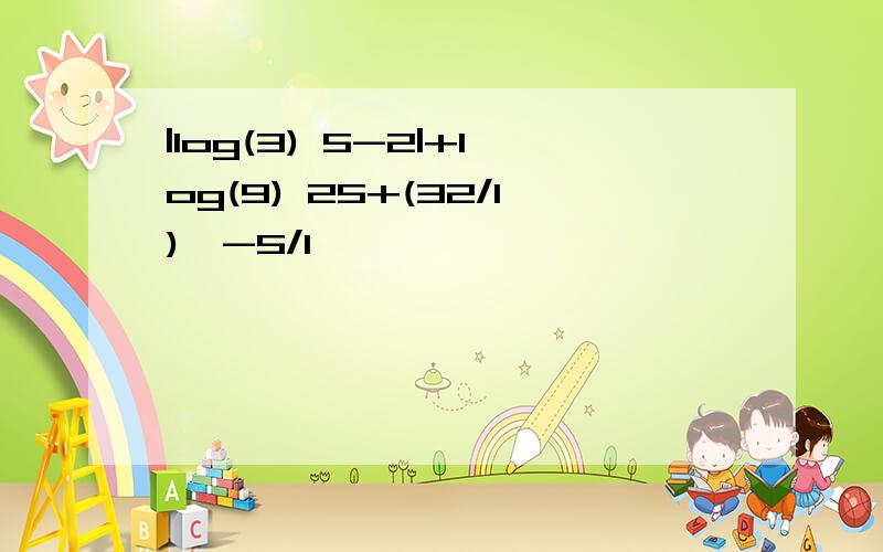 |log(3) 5-2|+log(9) 25+(32/1)^-5/1