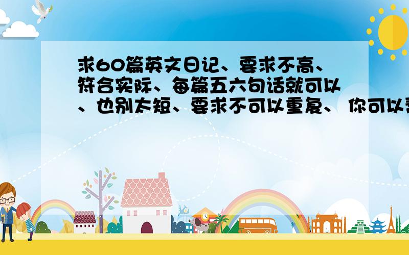 求60篇英文日记、要求不高、符合实际、每篇五六句话就可以、也别太短、要求不可以重复、 你可以帮我写成、上哪玩、不过去得地