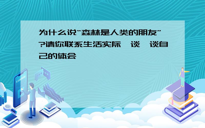 为什么说“森林是人类的朋友”?请你联系生活实际,谈一谈自己的体会