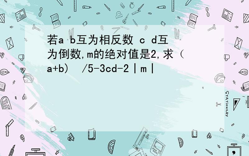 若a b互为相反数 c d互为倒数,m的绝对值是2,求（a+b)³/5-3cd-2丨m丨