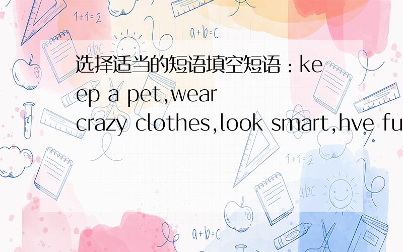 选择适当的短语填空短语：keep a pet,wear crazy clothes,look smart,hve fun