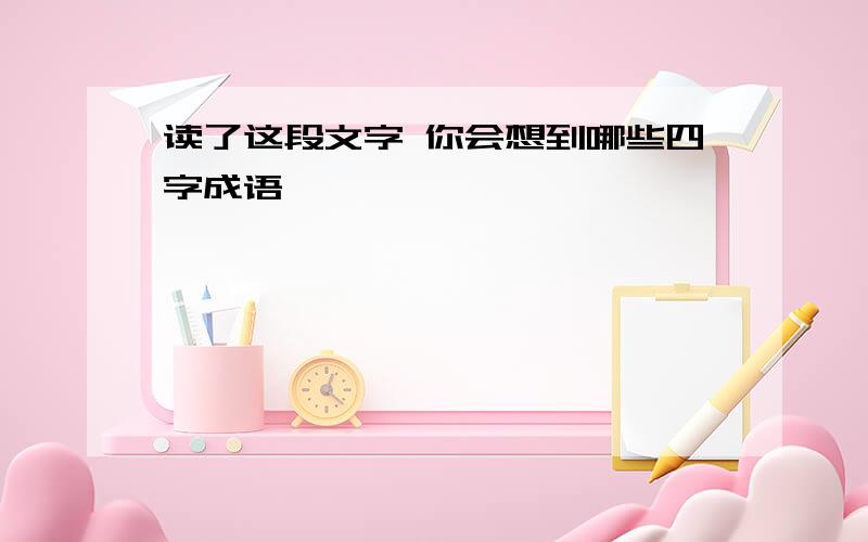 读了这段文字 你会想到哪些四字成语