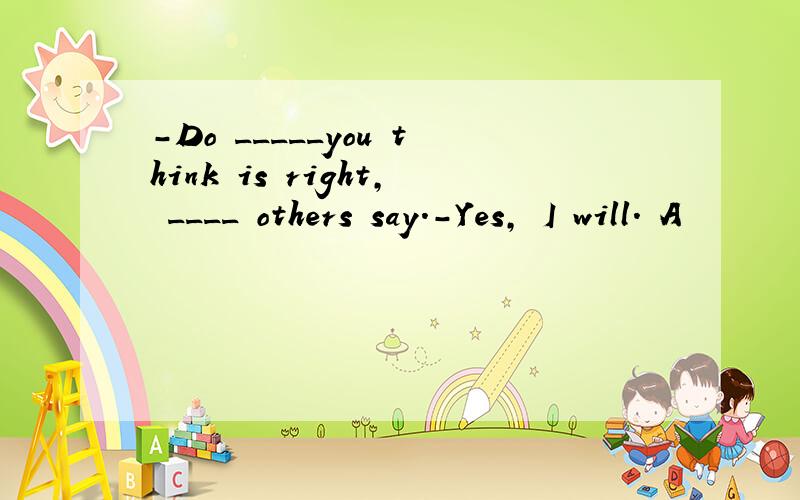 -Do _____you think is right, ____ others say.-Yes, I will. A