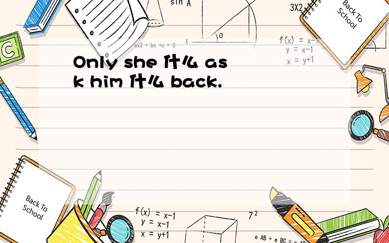 Only she 什么 ask him 什么 back.