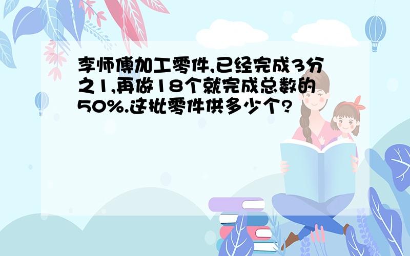 李师傅加工零件,已经完成3分之1,再做18个就完成总数的50%.这批零件供多少个?