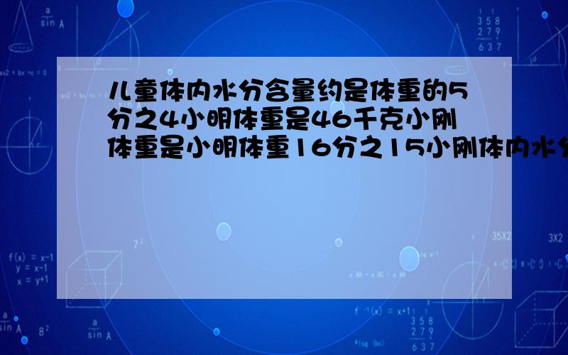 儿童体内水分含量约是体重的5分之4小明体重是46千克小刚体重是小明体重16分之15小刚体内水分含量约是多少?