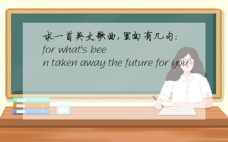 求一首英文歌曲,里面有几句：for what's been taken away the future for you