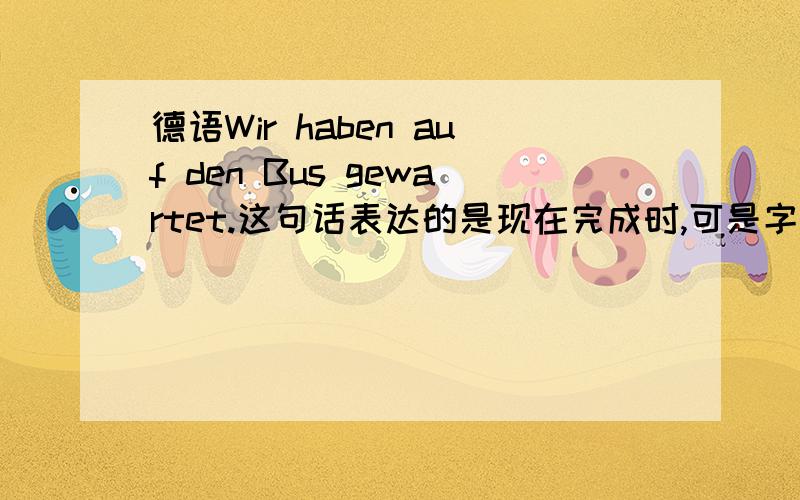 德语Wir haben auf den Bus gewartet.这句话表达的是现在完成时,可是字典里的warten的现