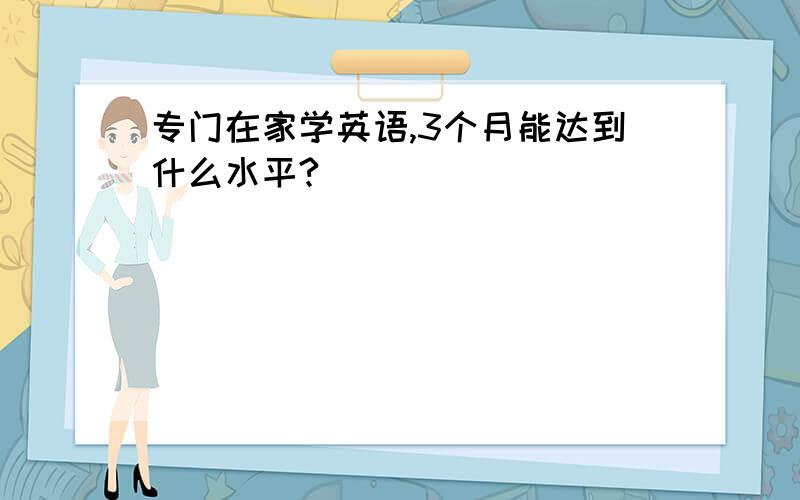 专门在家学英语,3个月能达到什么水平?