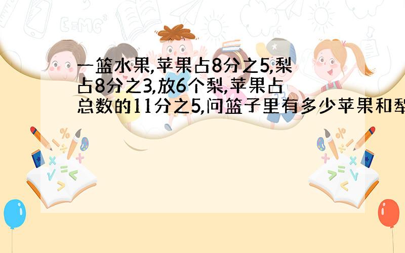 一篮水果,苹果占8分之5,梨占8分之3,放6个梨,苹果占总数的11分之5,问篮子里有多少苹果和犁