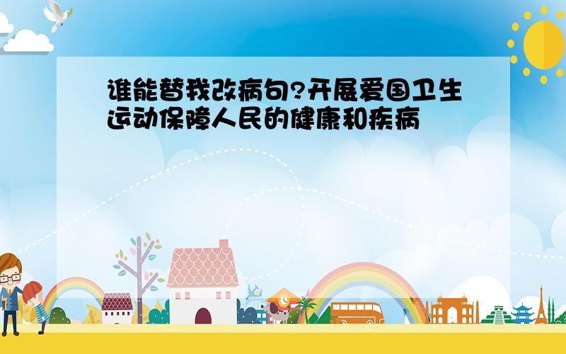 谁能替我改病句?开展爱国卫生运动保障人民的健康和疾病